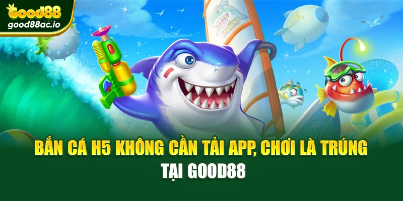 Bắn Cá H5 Không Cần Tải App, Chơi Là Trúng Tại Good88