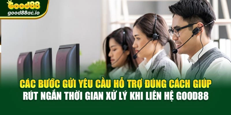 Các bước gửi yêu cầu hỗ trợ đúng cách giúp rút ngắn thời gian xử lý khi liên hệ Good88