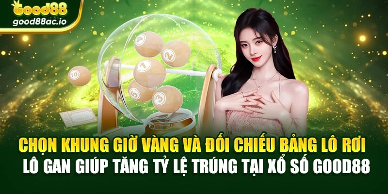 Chọn khung giờ vàng và đối chiếu bảng lô rơi – lô gan giúp tăng tỷ lệ trúng tại Xổ số Good88