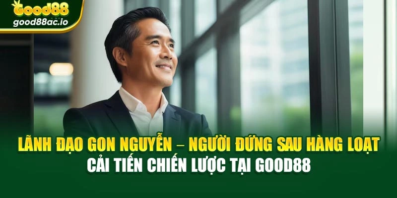 Lãnh đạo Gon Nguyễn – người đứng sau hàng loạt cải tiến chiến lược tại Good88