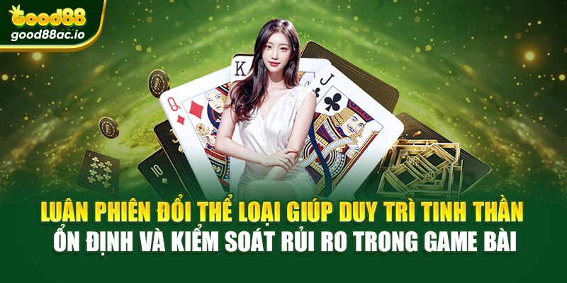 Luân phiên đổi thể loại giúp duy trì tinh thần ổn định và kiểm soát rủi ro trong game bài